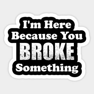 I'm Here Because You Broke Something Sticker